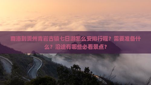 商洛到贵州青岩古镇七日游怎么安排行程？需要准备什么？沿途有哪些必看景点？