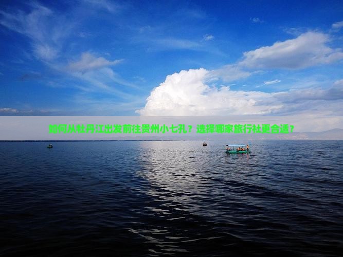 如何从牡丹江出发前往贵州小七孔？选择哪家旅行社更合适？