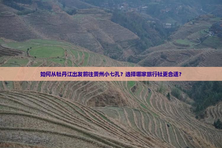 如何从牡丹江出发前往贵州小七孔？选择哪家旅行社更合适？