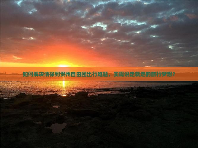 如何解决清徐到贵州自由团出行难题，实现说走就走的旅行梦想？