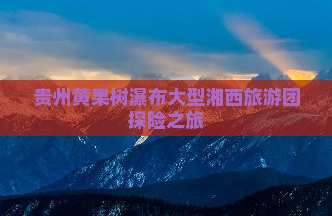 贵州黄果树瀑布大型湘西旅游团探险之旅