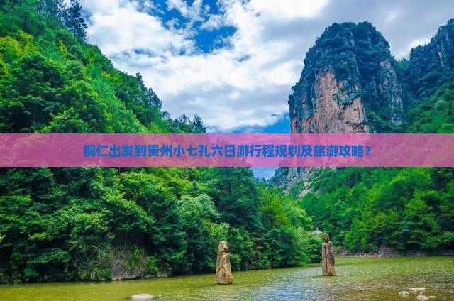 铜仁出发到贵州小七孔六日游行程规划及旅游攻略？