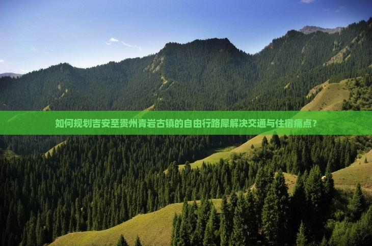如何规划吉安至贵州青岩古镇的自由行路犀解决交通与住宿痛点？