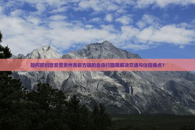如何规划吉安至贵州青岩古镇的自由行路犀解决交通与住宿痛点？