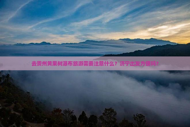 去贵州黄果树瀑布旅游需要注意什么？济宁出发方便吗？