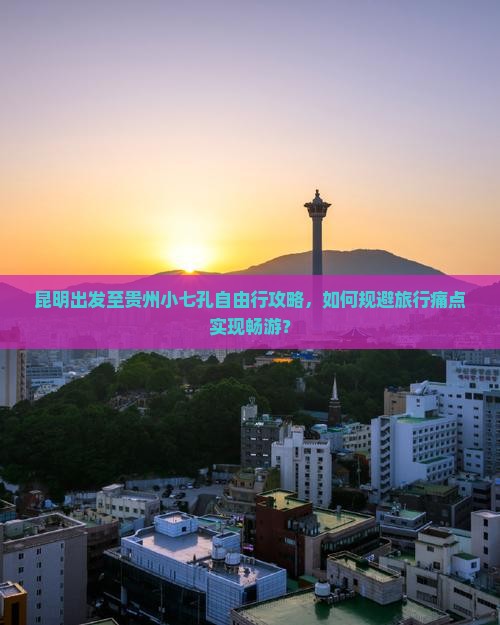 昆明出发至贵州小七孔自由行攻略，如何规避旅行痛点实现畅游？