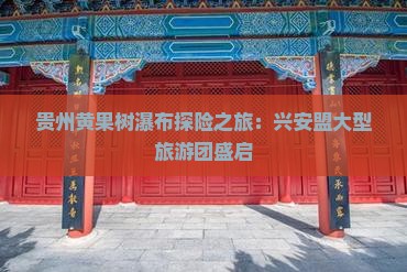 贵州黄果树瀑布探险之旅：兴安盟大型旅游团盛启