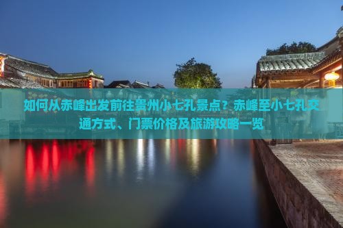 如何从赤峰出发前往贵州小七孔景点？赤峰至小七孔交通方式、门票价格及旅游攻略一览