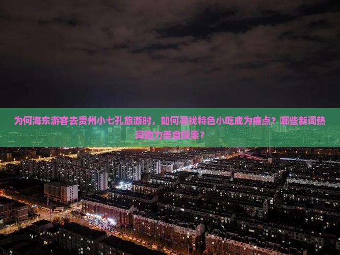 为何海东游客去贵州小七孔旅游时，如何寻找特色小吃成为痛点？哪些新词热词助力美食探索？