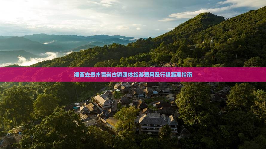 湘西去贵州青岩古镇团体旅游费用及行程距离指南