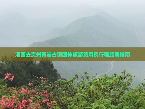 湘西去贵州青岩古镇团体旅游费用及行程距离指南