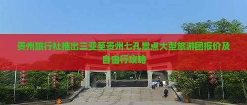 贵州旅行社推出三亚至贵州七孔景点大型旅游团报价及自由行攻略