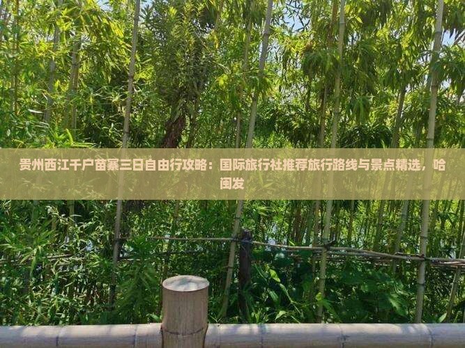 贵州西江千户苗寨三日自由行攻略：国际旅行社推荐旅行路线与景点精选，哈闽发