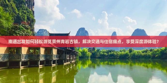 南通出发如何轻松游览贵州青岩古镇,解决交通与住宿痛点,享受深度游体验? 南通出发如何轻松游览贵州青岩古镇,解决交通与住宿痛点,享受深度游体验?
