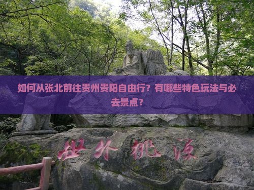 如何从张北前往贵州贵阳自由行？有哪些特色玩法与必去景点？
