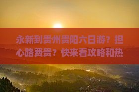 永新到贵州贵阳六日游？担心路费贵？快来看攻略和热词新词