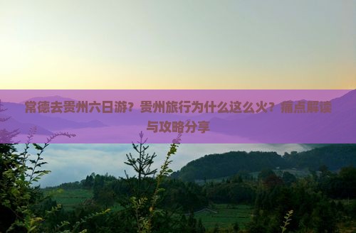 常德去贵州六日游？贵州旅行为什么这么火？痛点解读与攻略分享
