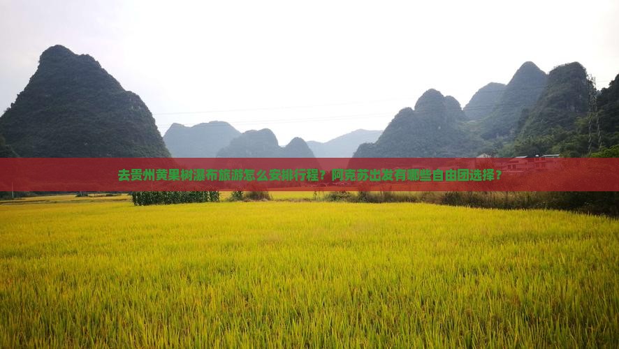 去贵州黄果树瀑布旅游怎么安排行程？阿克苏出发有哪些自由团选择？