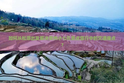 如何从松原出发解决贵州小七孔景点旅行中的交通痛点？