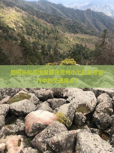 如何从松原出发解决贵州小七孔景点旅行中的交通痛点？