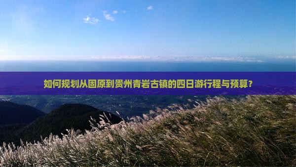 如何规划从固原到贵州青岩古镇的四日游行程与预算？
