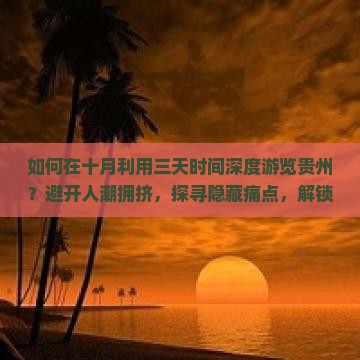 如何在十月利用三天时间深度游览贵州？避开人潮拥挤，探寻隐藏痛点，解锁旅行新体验！