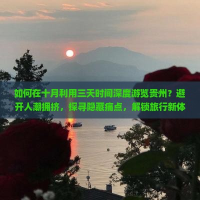 如何在十月利用三天时间深度游览贵州？避开人潮拥挤，探寻隐藏痛点，解锁旅行新体验！