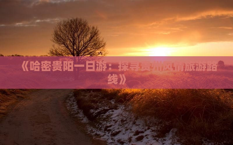《哈密贵阳一日游：探寻贵州风情旅游路线》