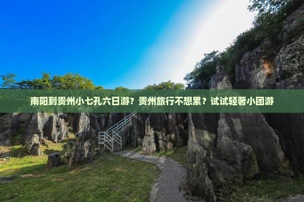 南阳到贵州小七孔六日游？贵州旅行不想累？试试轻奢小团游