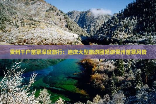 贵州千户苗寨深度旅行：迪庆大型旅游团畅游贵州苗寨风情