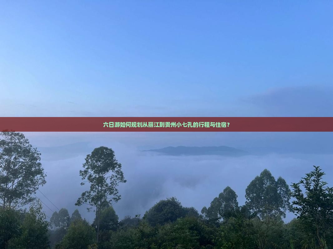 六日游如何规划从丽江到贵州小七孔的行程与住宿？