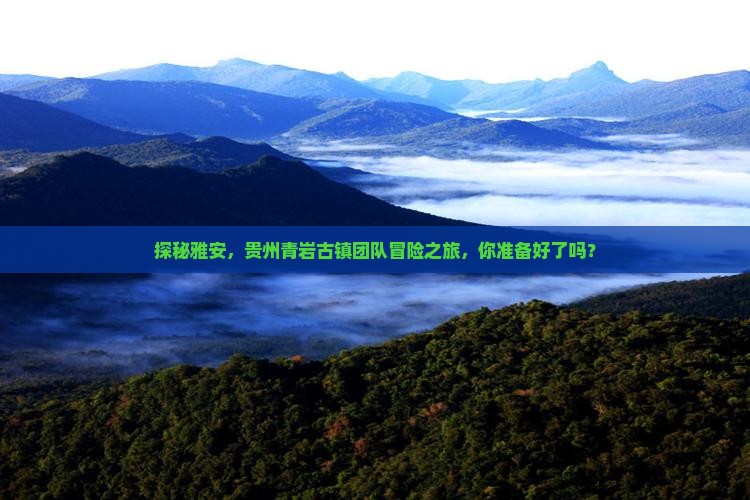 探秘雅安，贵州青岩古镇团队冒险之旅，你准备好了吗？