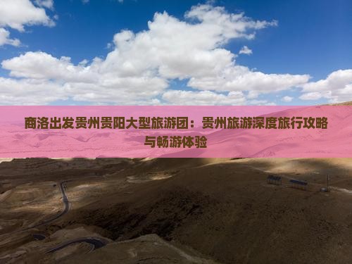 商洛出发贵州贵阳大型旅游团：贵州旅游深度旅行攻略与畅游体验