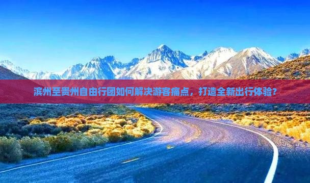 滨州至贵州自由行团如何解决游客痛点，打造全新出行体验？