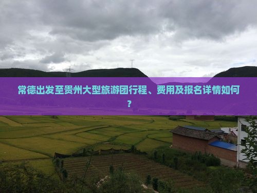 常德出发至贵州大型旅游团行程、费用及报名详情如何？