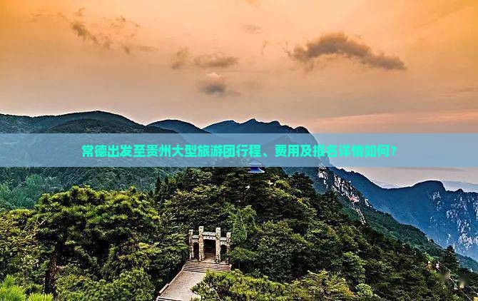 常德出发至贵州大型旅游团行程、费用及报名详情如何？