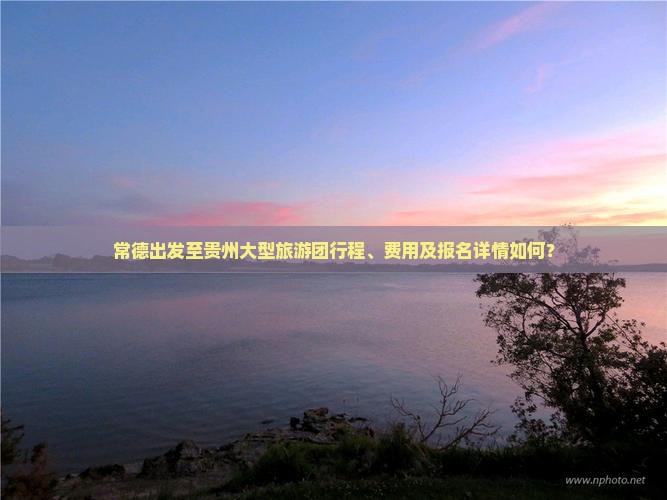 常德出发至贵州大型旅游团行程、费用及报名详情如何？