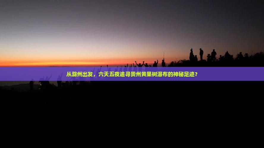 从滁州出发，六天五夜追寻贵州黄果树瀑布的神秘足迹？