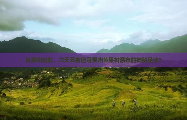 从滁州出发，六天五夜追寻贵州黄果树瀑布的神秘足迹？