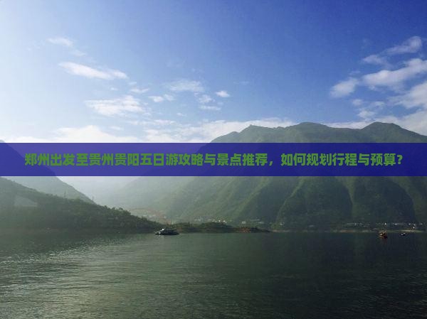 郑州出发至贵州贵阳五日游攻略与景点推荐，如何规划行程与预算？