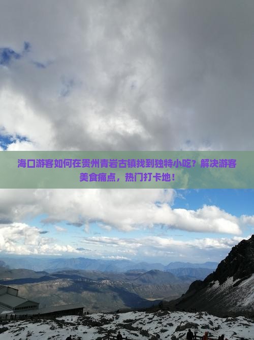 海口游客如何在贵州青岩古镇找到独特小吃？解决游客美食痛点，热门打卡地！
