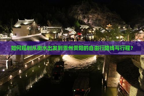 如何规划从衡水出发到贵州贵阳的自由行路线与行程？