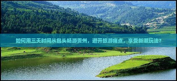 如何用三天时间从包头畅游贵州，避开旅游痛点，享受新潮玩法？