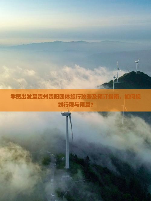 孝感出发至贵州贵阳团体旅行攻略及预订指南，如何规划行程与预算？