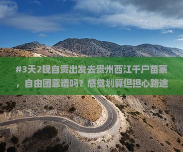 #3天2晚自贡出发去贵州西江千户苗寨，自由团靠谱吗？感觉划算但担心路途累不累