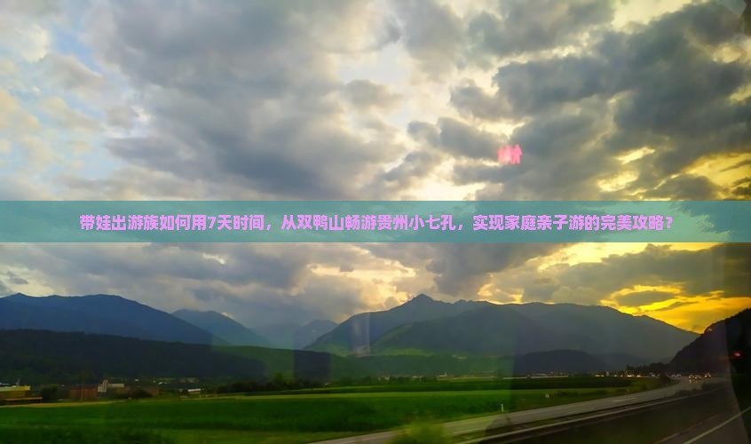 带娃出游族如何用7天时间，从双鸭山畅游贵州小七孔，实现家庭亲子游的完美攻略？