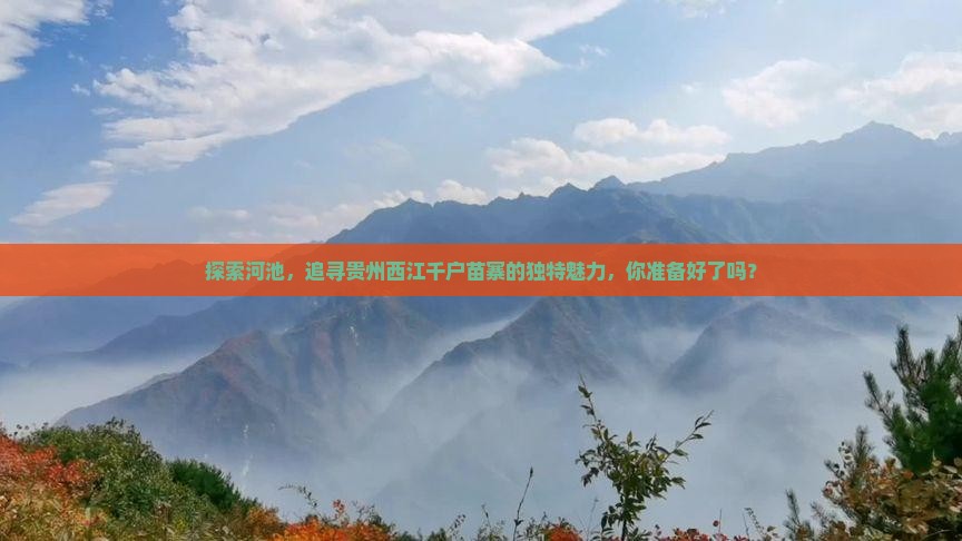 探索河池，追寻贵州西江千户苗寨的独特魅力，你准备好了吗？