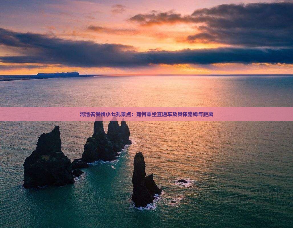 河池去贵州小七孔景点：如何乘坐直通车及具体路线与距离