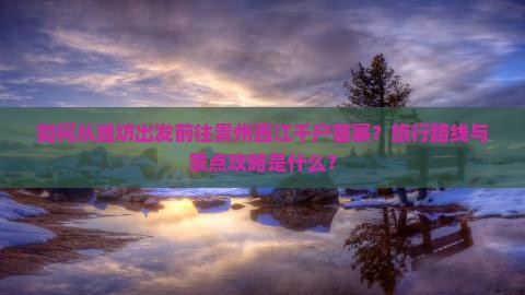 如何从潍坊出发前往贵州西江千户苗寨？旅行路线与景点攻略是什么？