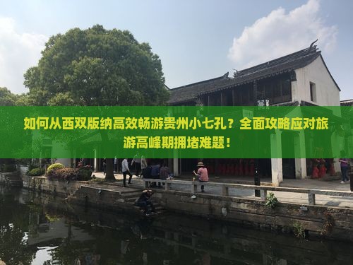 如何从西双版纳高效畅游贵州小七孔？全面攻略应对旅游高峰期拥堵难题！